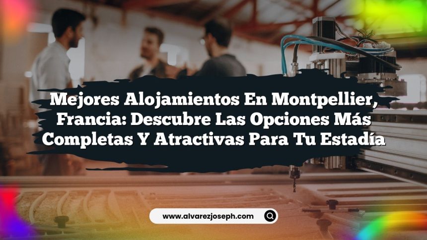 Mejores Alojamientos en Montpellier, Francia: Descubre las Opciones Más Completas y Atractivas para Tu Estadía