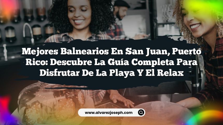 Mejores Balnearios en San Juan, Puerto Rico: Descubre la Guía Completa para Disfrutar de la Playa y el Relax