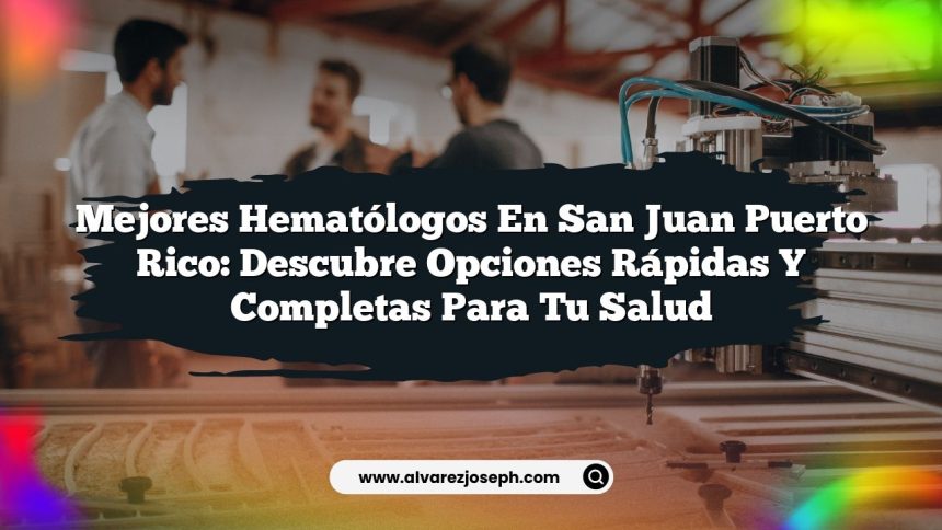 Mejores Hematólogos en San Juan Puerto Rico: Descubre Opciones Rápidas y Completas para Tu Salud