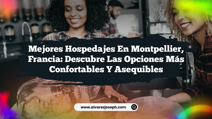 Mejores Hospedajes en Montpellier, Francia: Descubre las Opciones Más Confortables y Asequibles