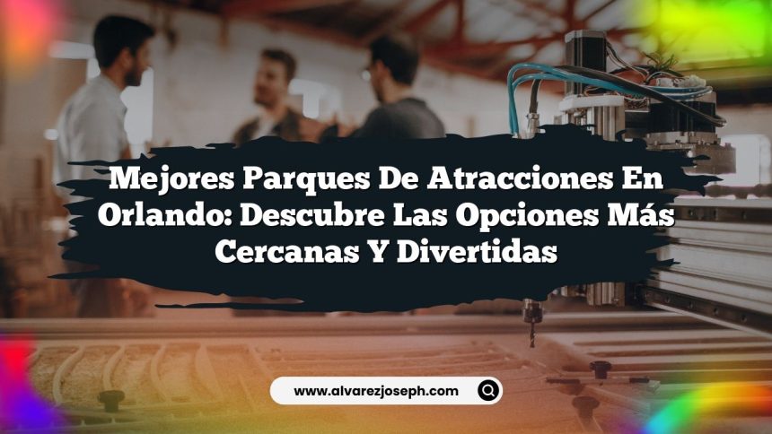 Mejores Parques de Atracciones en Orlando: Descubre las Opciones Más Cercanas y Divertidas