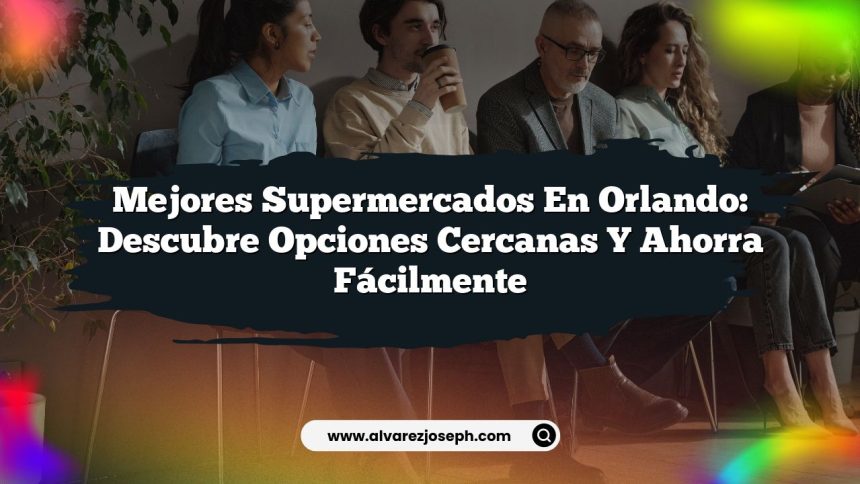 Mejores Supermercados en Orlando: Descubre Opciones Cercanas y Ahorra Fácilmente