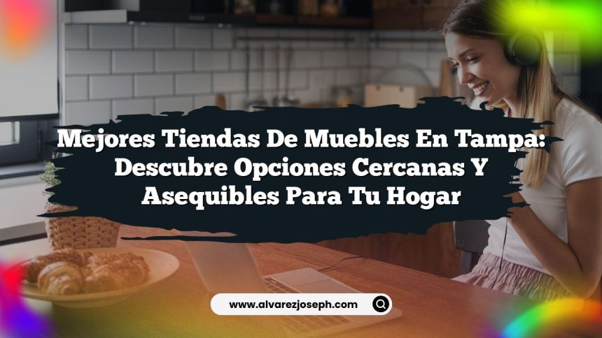 Mejores Tiendas de Muebles en Tampa: Descubre Opciones Cercanas y Asequibles para Tu Hogar