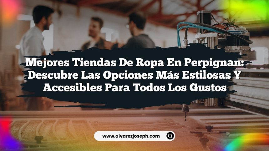 Mejores Tiendas de Ropa en Perpignan: Descubre las Opciones Más Estilosas y Accesibles para Todos los Gustos