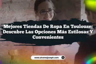 Mejores Tiendas de Ropa en Toulouse: Descubre las Opciones Más Estilosas y Convenientes