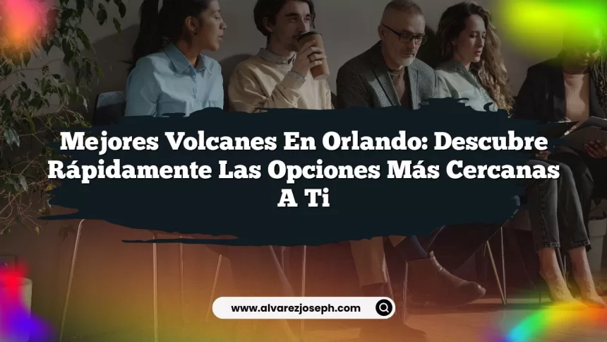 Mejores Volcanes en Orlando: Descubre Rápidamente las Opciones Más Cercanas a Ti