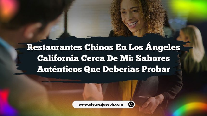 Restaurantes Chinos En Los Ángeles California Cerca De Mí: Sabores Auténticos Que Deberías Probar