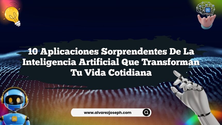 10 Aplicaciones Sorprendentes de la Inteligencia Artificial que Transforman tu Vida Cotidiana