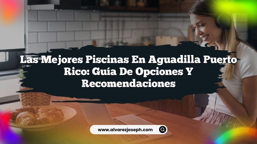 Las Mejores Piscinas en Aguadilla Puerto Rico: Guía de Opciones y Recomendaciones