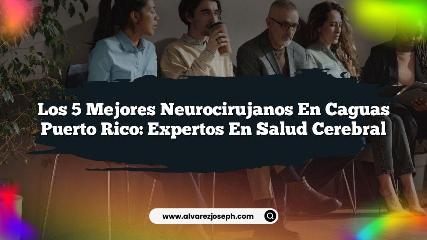 Los 5 Mejores Neurocirujanos en Caguas Puerto Rico: Expertos en Salud Cerebral