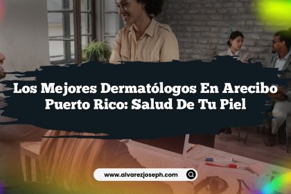 Los Mejores Dermatólogos en Arecibo Puerto Rico: Salud de tu Piel