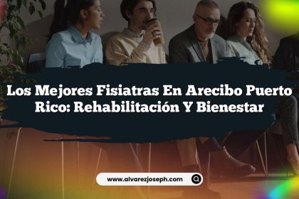 Los Mejores Fisiatras en Arecibo Puerto Rico: Rehabilitación y Bienestar