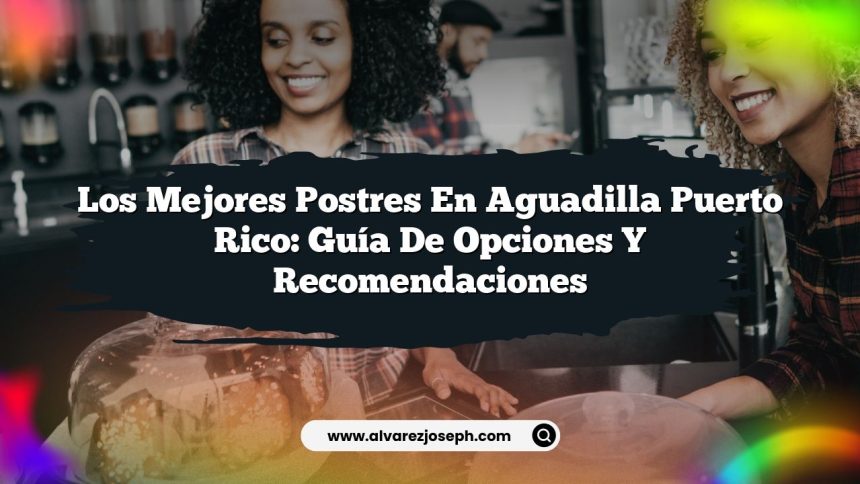 Los Mejores Postres en Aguadilla Puerto Rico: Guía de Opciones y Recomendaciones