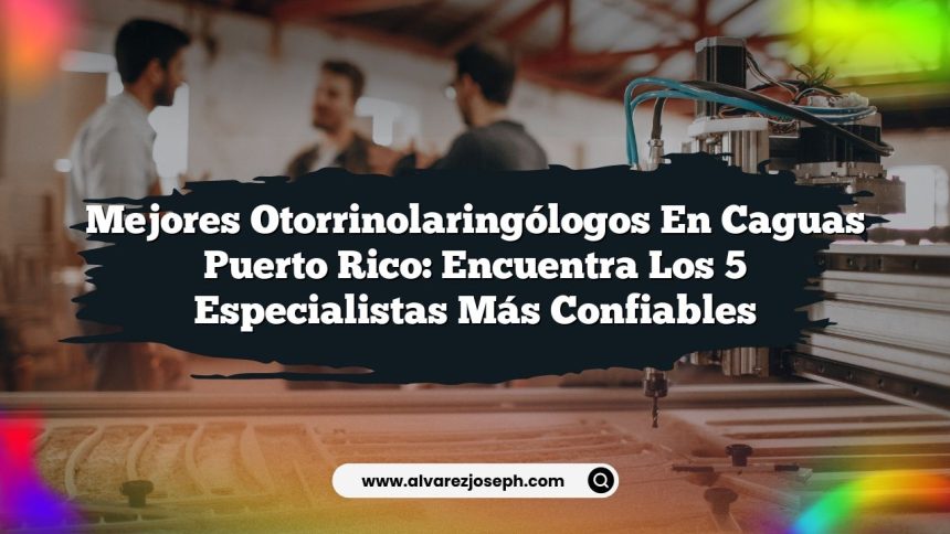 Mejores Otorrinolaringólogos en Caguas Puerto Rico: Encuentra los 5 Especialistas Más Confiables