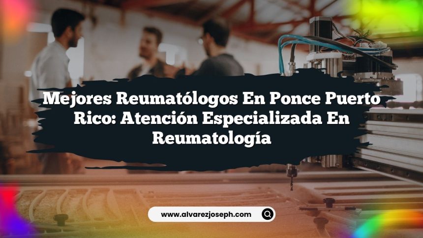 Mejores Reumatólogos en Ponce Puerto Rico: Atención Especializada en Reumatología