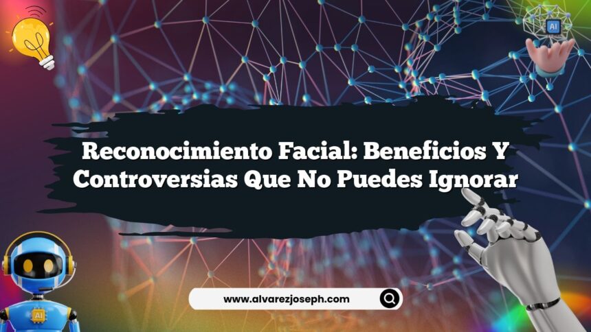 Reconocimiento Facial: Beneficios y Controversias que No Puedes Ignorar