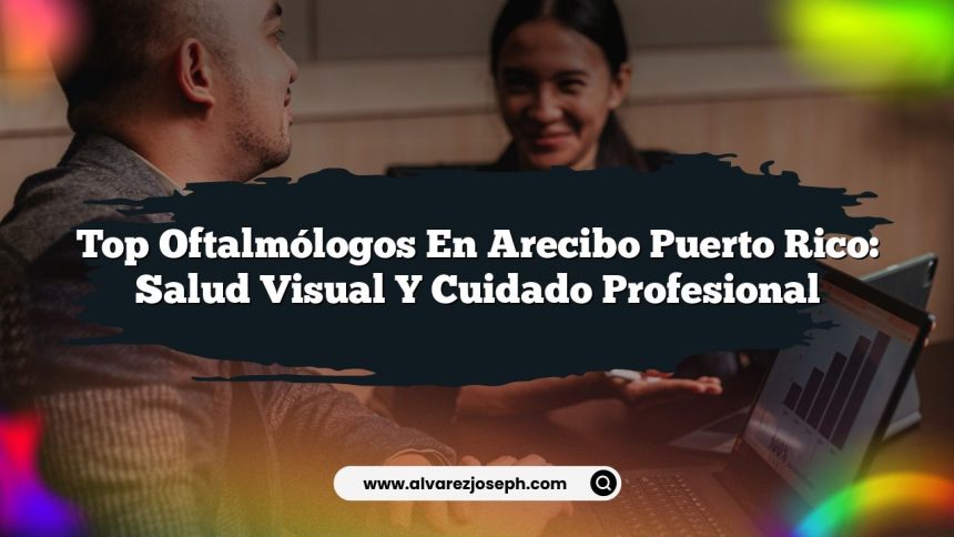 Top Oftalmólogos en Arecibo Puerto Rico: Salud Visual y Cuidado Profesional