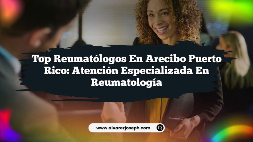 Top Reumatólogos en Arecibo Puerto Rico: Atención Especializada en Reumatología