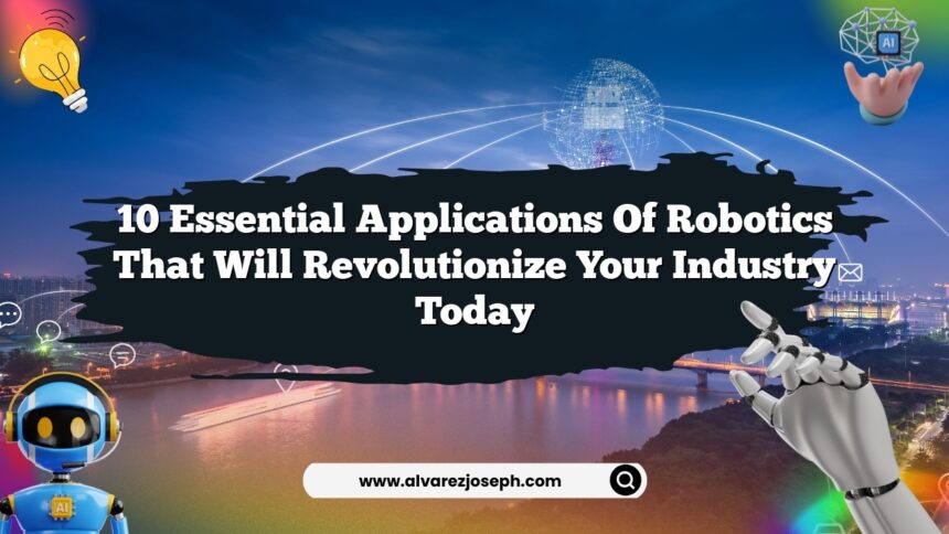 10 Essential Applications of Robotics That Will Revolutionize Your Industry Today