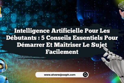 Intelligence Artificielle pour les Débutants : 5 Conseils Essentiels pour Démarrer et Maîtriser le Sujet Facilement