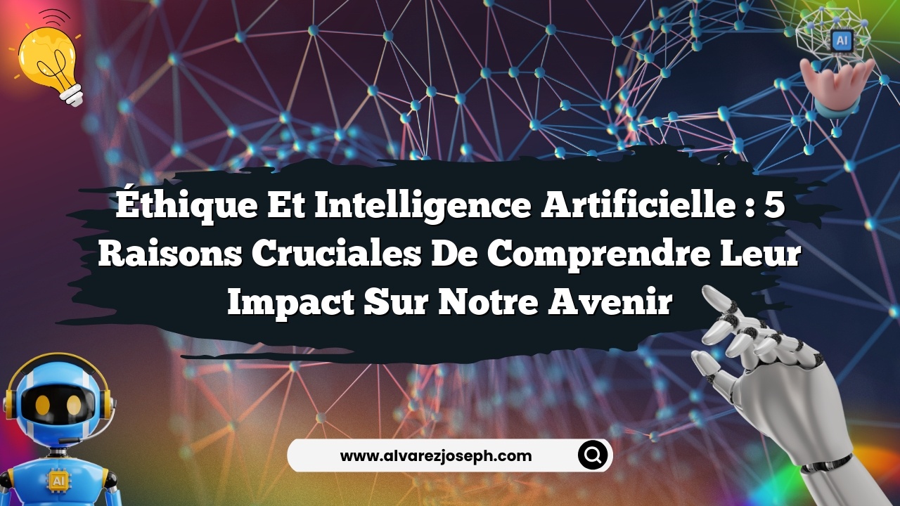 Éthique et Intelligence Artificielle : 5 Raisons Cruciales de Comprendre leur Impact sur notre Avenir